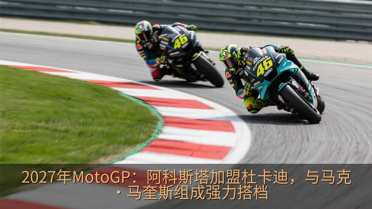 2027年MotoGP：阿科斯塔加盟杜卡迪，与马克·马奎斯组成强力搭档