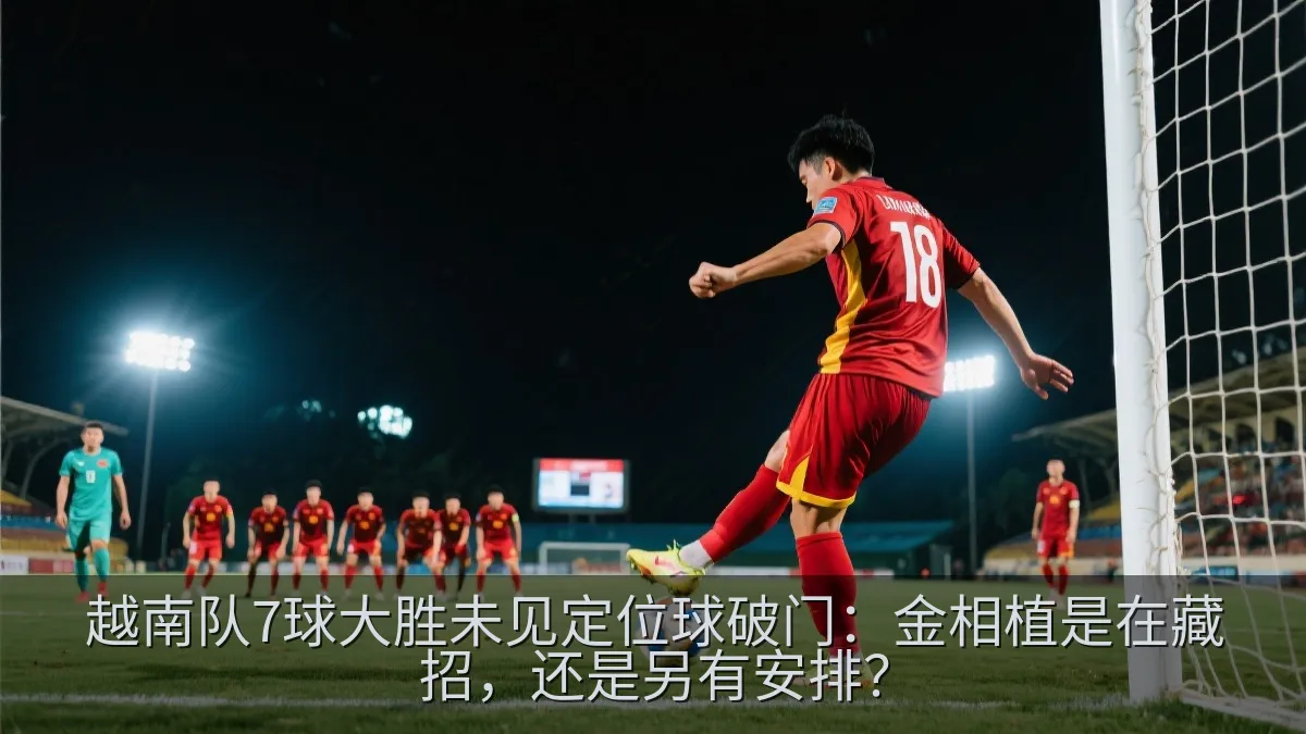 越南队7球大胜未见定位球破门：金相植是在藏招，还是另有安排？